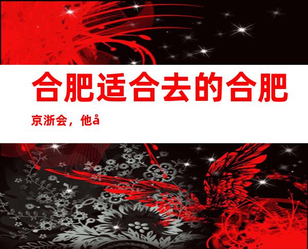 合肥适合去的合肥京浙会，他好像适合你