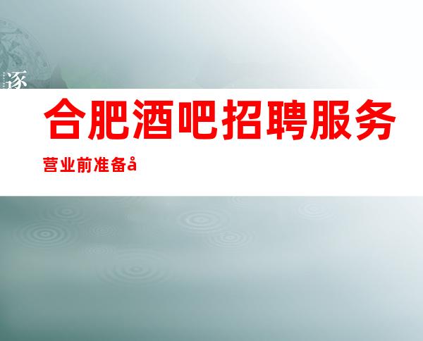 合肥酒吧招聘服务营业前准备工作与营业后收尾工作的技巧