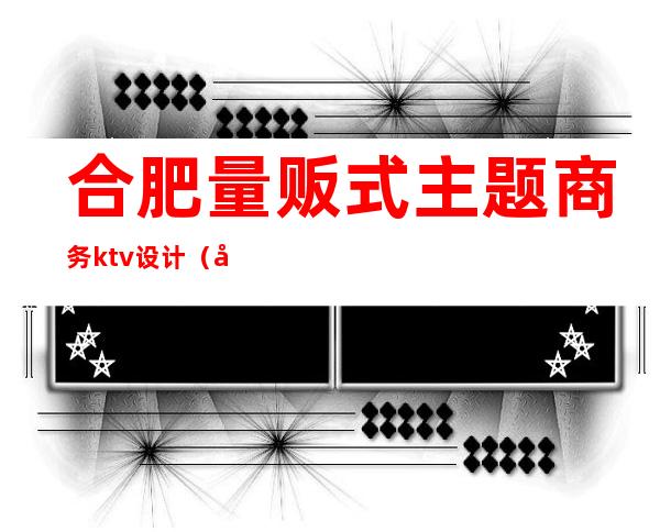 合肥量贩式主题商务ktv设计（合肥商务KTV订台）