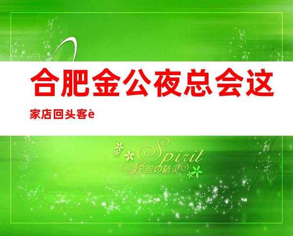 合肥金公夜总会这家店回头客超多榜上有名