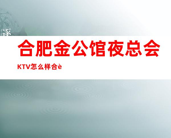 合肥金公馆夜总会KTV怎么样合肥金公馆包厢预定电 – 合肥包河商务KTV