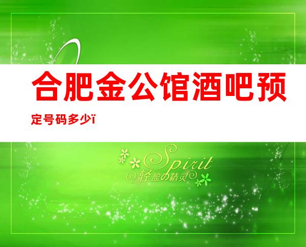 合肥金公馆酒吧预定号码多少，包河区金公馆消费标准？