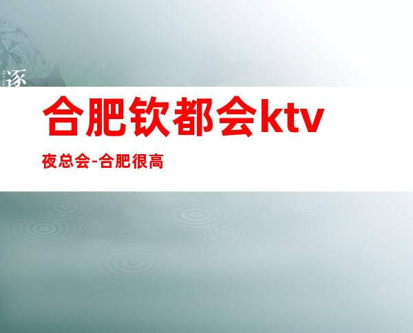 合肥钦都会ktv夜总会-合肥很高的驰名商务KTV夜总会