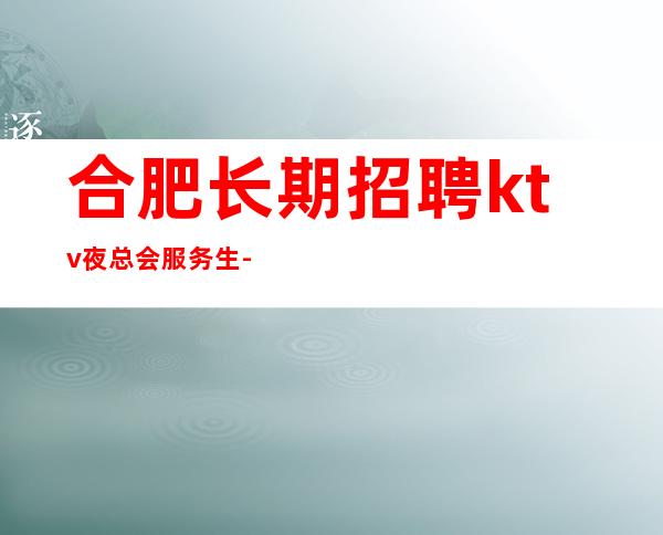 合肥长期招聘ktv夜总会服务生-真实ktv招聘