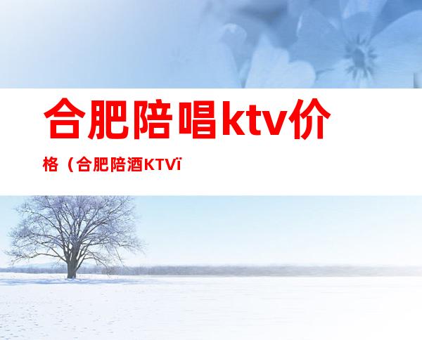 合肥陪唱ktv价格（合肥陪酒KTV）