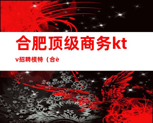 合肥顶级商务ktv招聘模特（合肥ktv招聘服务员招聘信息）