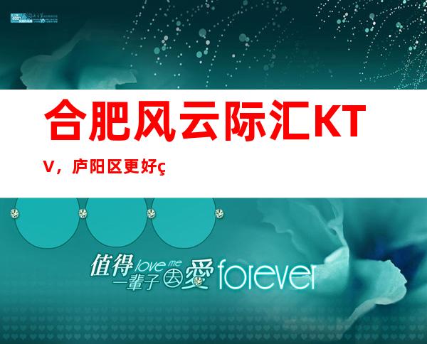 合肥风云际汇KTV，庐阳区更好玩的高档商务KTV。