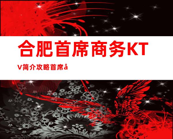 合肥首席商务KTV简介攻略/首席包厢怎么预定。