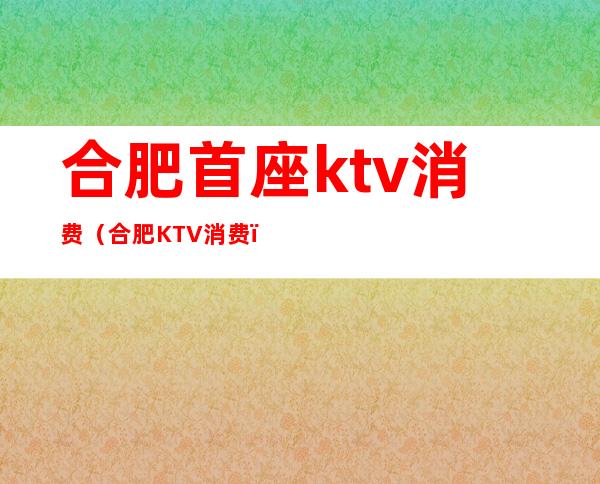 合肥首座ktv消费（合肥KTV消费）