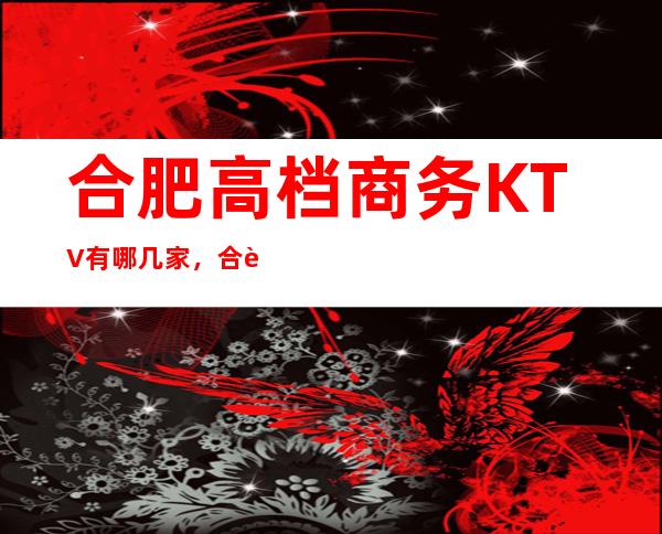 合肥高档商务KTV有哪几家，合肥庐阳KTV有哪些精选。