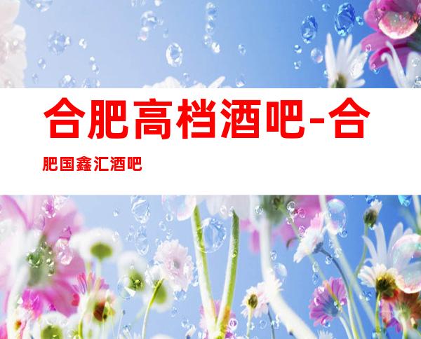 合肥高档酒吧-合肥国鑫汇酒吧预定消费介绍