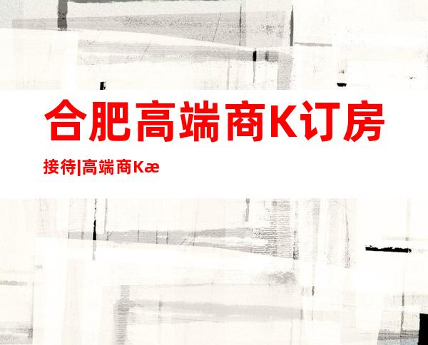 合肥高端商K订房接待|高端商K排名预订 – 合肥包河商务KTV