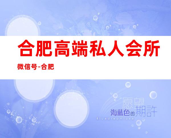 合肥高端私人会所微信号-合肥海市蜃楼会所技师工资