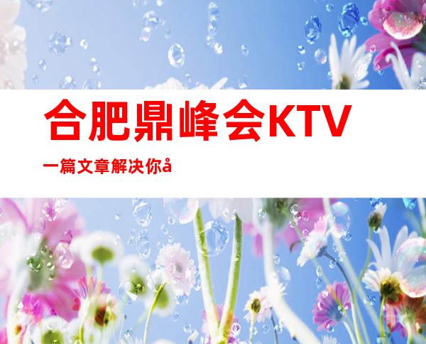 合肥鼎峰会KTV一篇文章解决你平平无奇的夜晚