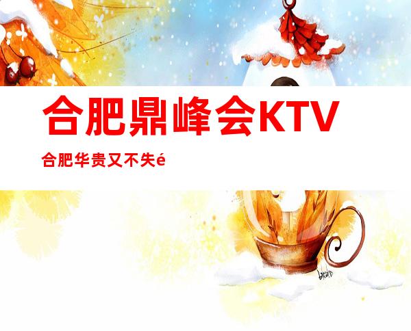 合肥鼎峰会KTV合肥华贵又不失雅致夜总会