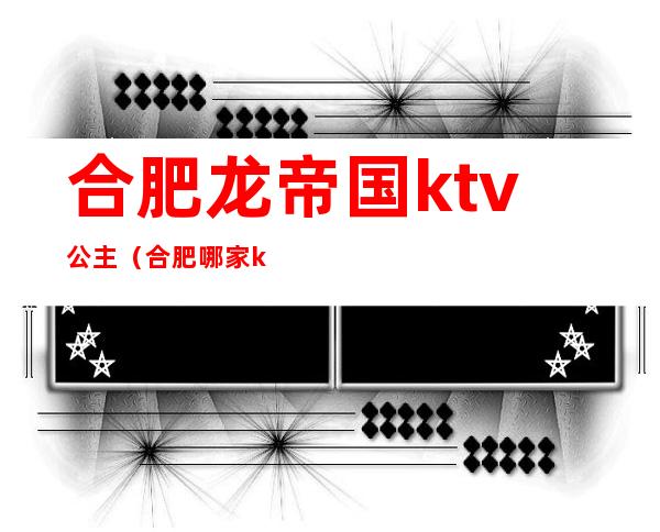 合肥龙帝国ktv公主（合肥哪家ktv公主好）