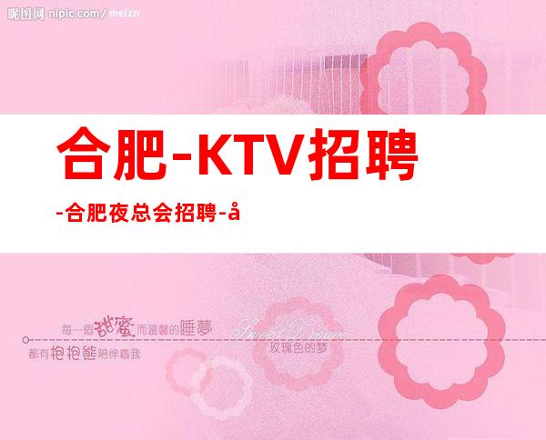 合肥-KTV招聘-合肥夜总会招聘-合肥KTV招聘-招聘公主服务员