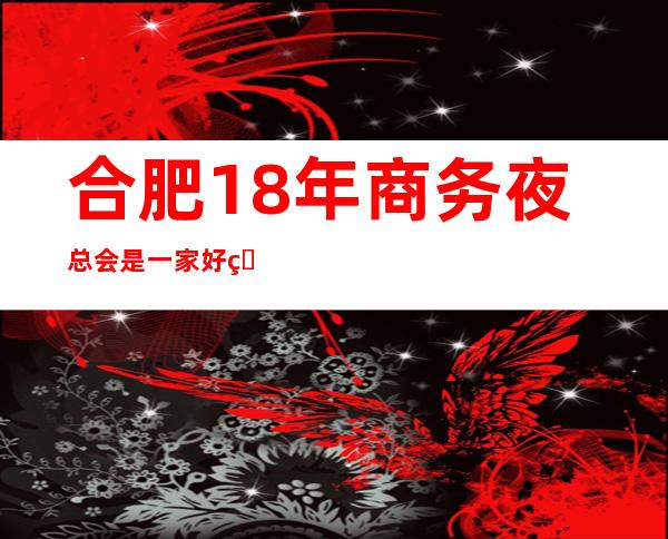 合肥18年商务夜总会是一家好玩不贵人气的场所