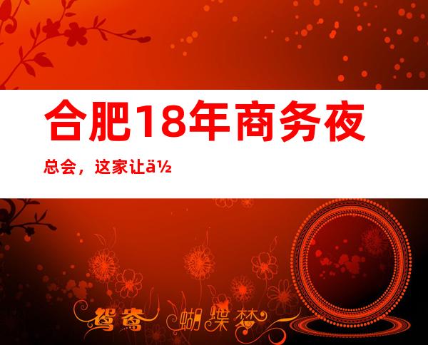 合肥18年商务夜总会，这家让你对夜生活有个重新的认识