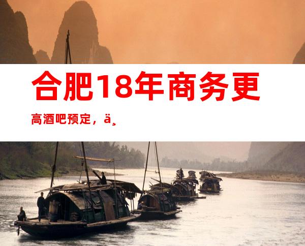 合肥18年商务更高酒吧预定,一文告诉此店消费水平