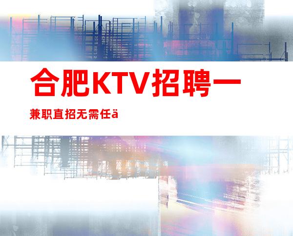 合肥KTV招聘一兼职直招无需任何押金