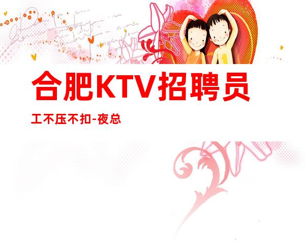 合肥KTV招聘员工不压不扣-夜总会求职招聘信息已发布