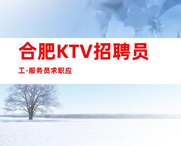 合肥KTV招聘员工-服务员求职应聘联系