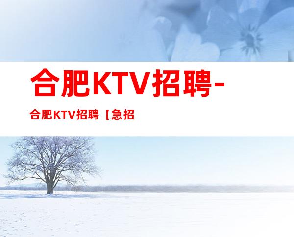 合肥KTV招聘-合肥KTV招聘【急招】【服务员】【公主】保证上班