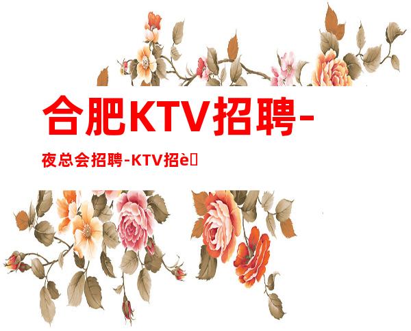 合肥KTV招聘-夜总会招聘-KTV招聘【生意稳定保证上班】