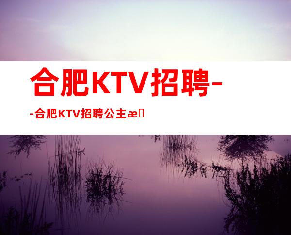 合肥KTV招聘--合肥KTV招聘公主服务员提供住宿-10