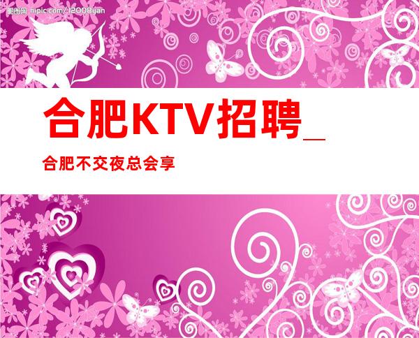 合肥KTV招聘_合肥不交夜总会享受只有专心致志