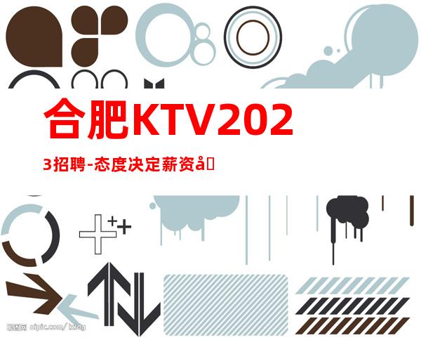 合肥KTV2023招聘-态度决定薪资在这里你越努力赚的越多