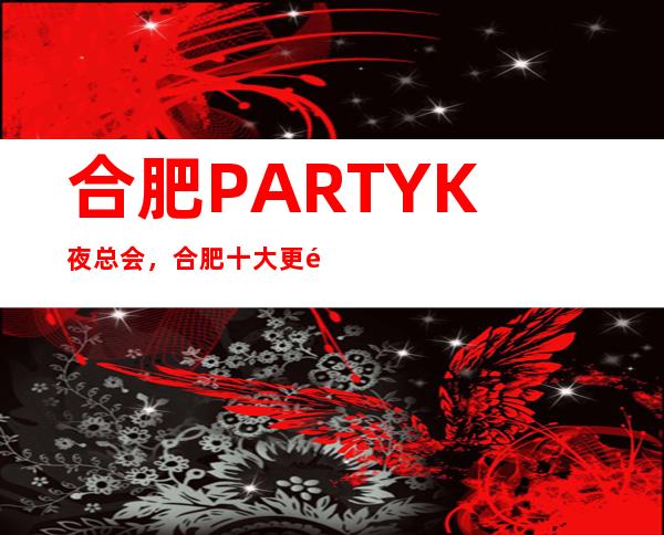 合肥PARTY K 夜总会，合肥十大更高夜总会之一