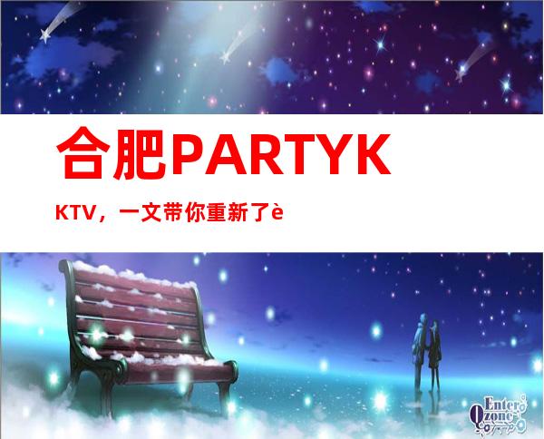 合肥PARTY K KTV，一文带你重新了解这家店详情