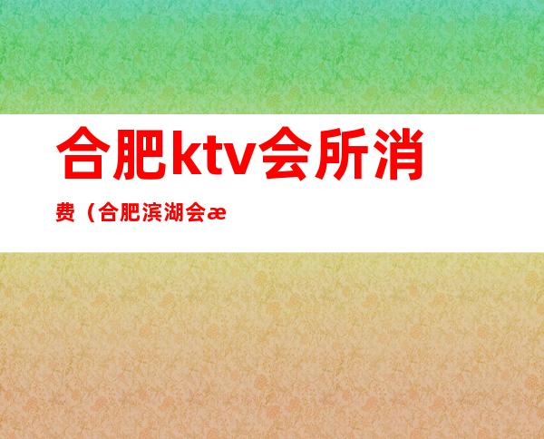 合肥ktv会所消费（合肥滨湖会所KTV）