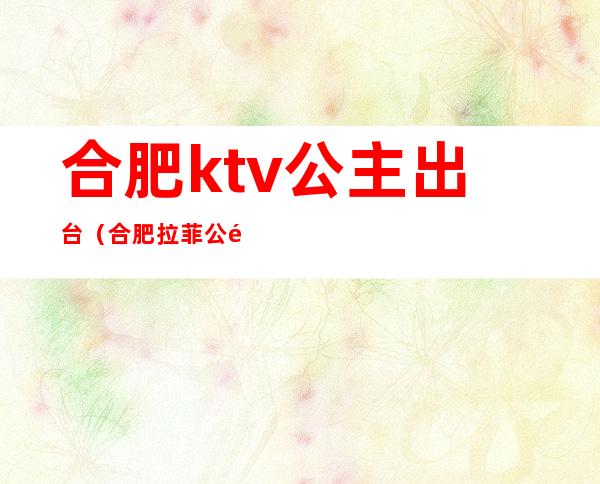 合肥ktv公主出台（合肥拉菲公馆ktv公主有哪些服务）