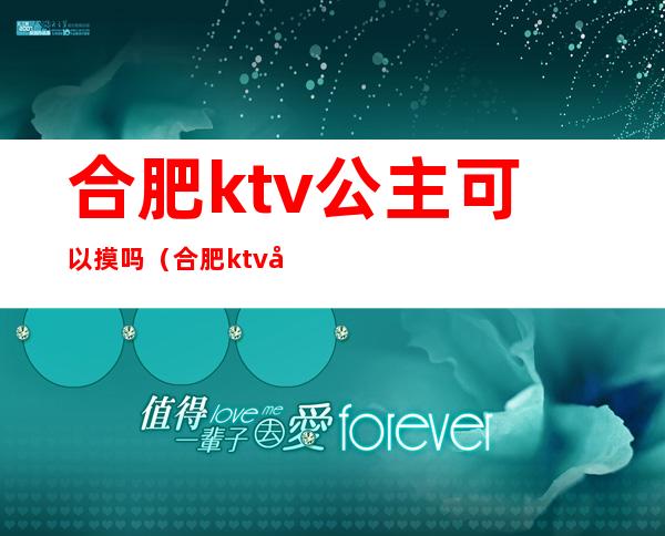 合肥ktv公主可以摸吗（合肥ktv公主出台多少钱）