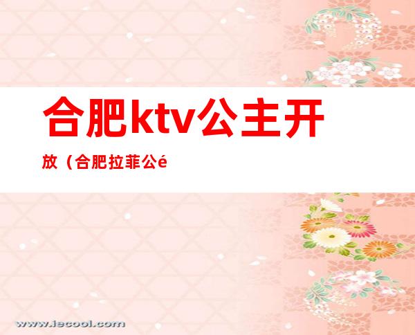 合肥ktv公主开放（合肥拉菲公馆ktv公主有哪些服务）