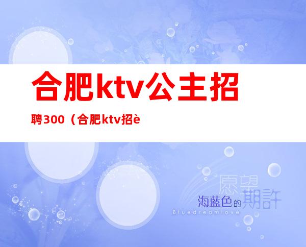 合肥ktv公主招聘300（合肥ktv招聘信息公主）