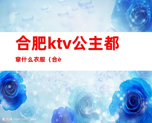 合肥ktv公主都窜什么衣服（合肥有哪些ktv带公主）