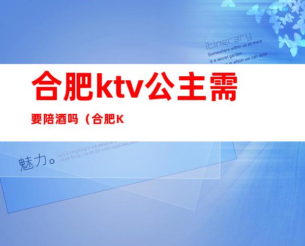 合肥ktv公主需要陪酒吗（合肥KTV招聘公主）