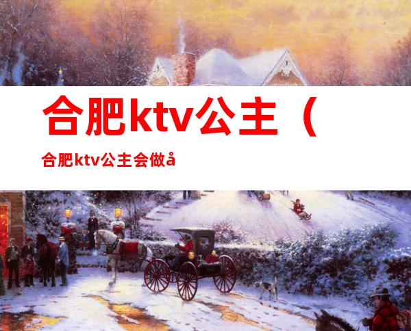 合肥ktv公主（合肥ktv公主会做多久）