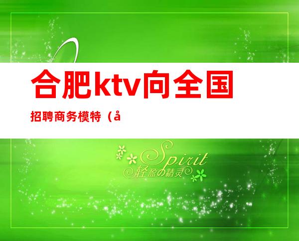 合肥ktv向全国招聘商务模特（合肥ktv招聘公关）