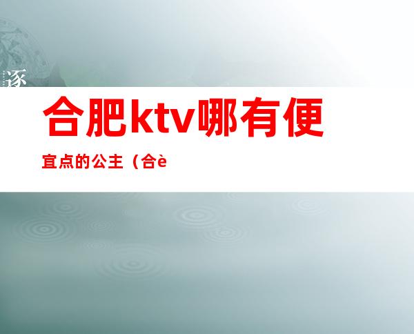 合肥ktv哪有便宜点的公主（合肥拉菲公馆ktv公主多少钱）