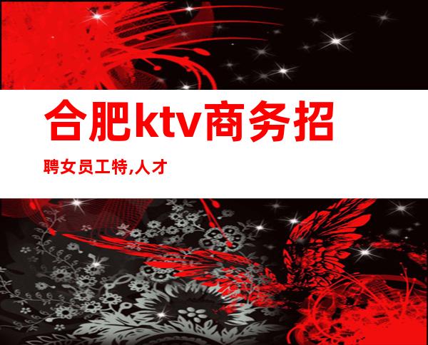 合肥ktv商务招聘女员工特,人才招募中,本人亲带,下班早