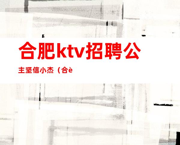 合肥ktv招聘公主坚信小杰（合肥KTV招聘公主相信小杰）