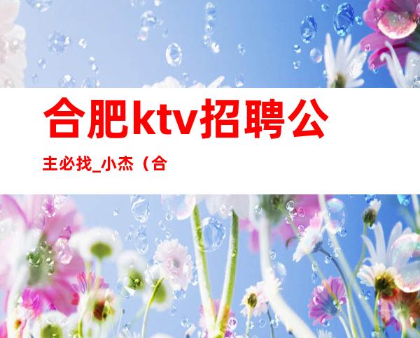 合肥ktv招聘公主必找_小杰（合肥KTV招聘公主精选小杰）