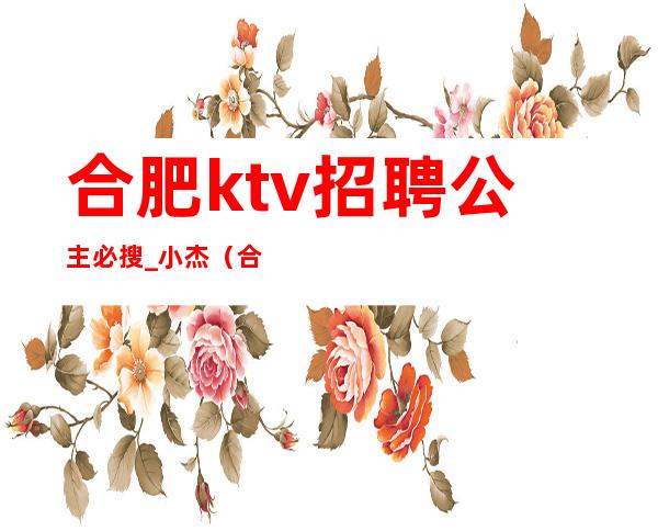 合肥ktv招聘公主必搜_小杰（合肥KTV招聘公主必询_小杰）