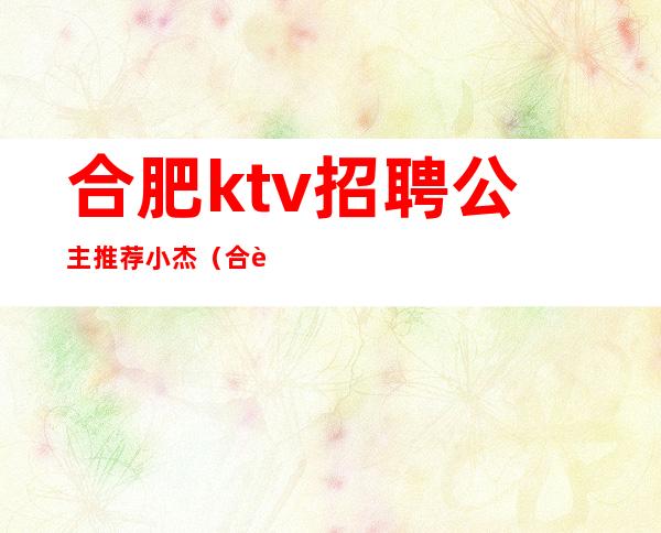 合肥ktv招聘公主推荐小杰（合肥KTV招聘公主必找_小杰）