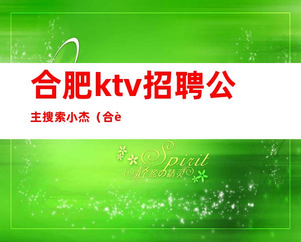 合肥ktv招聘公主搜索小杰（合肥KTV招聘公主必问小杰）